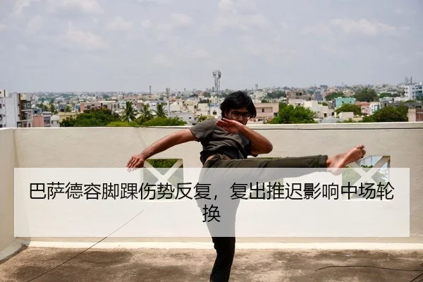 巴萨德容脚踝伤势反复，复出推迟影响中场轮换