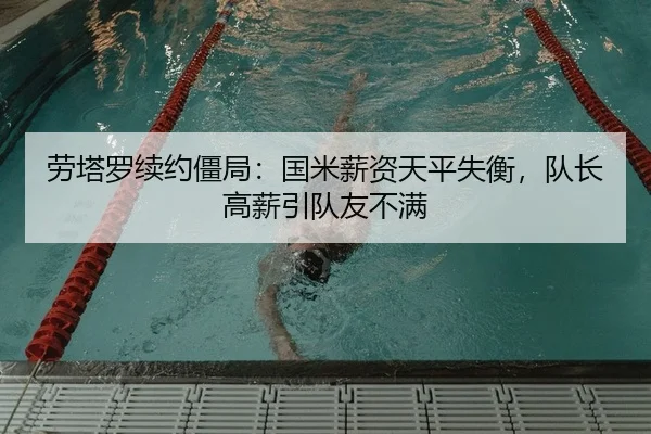劳塔罗续约僵局：国米薪资天平失衡，队长高薪引队友不满