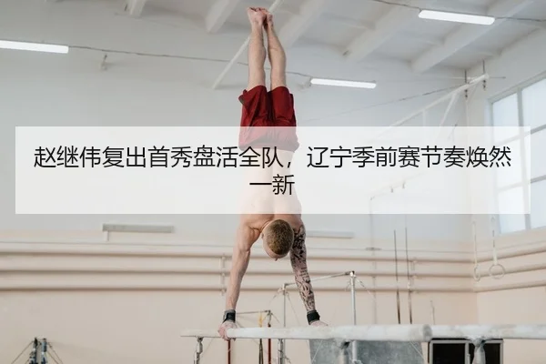赵继伟复出首秀盘活全队，辽宁季前赛节奏焕然一新
