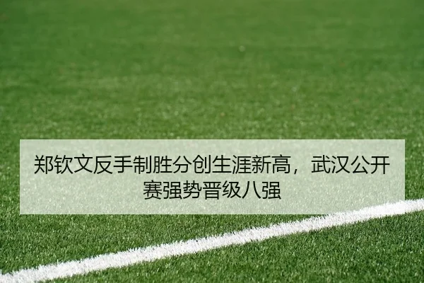 郑钦文反手制胜分创生涯新高，武汉公开赛强势晋级八强
